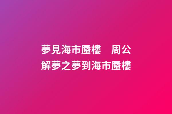 夢見海市蜃樓　周公解夢之夢到海市蜃樓